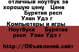 отличный ноутбук за хорошую цену › Цена ­ 17 000 - Бурятия респ., Улан-Удэ г. Компьютеры и игры » Ноутбуки   . Бурятия респ.,Улан-Удэ г.